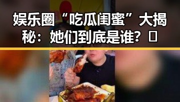 娱乐圈“吃瓜闺蜜”大揭秘：她们到底是谁？🌟