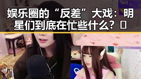 娱乐圈的“反差”大戏：明星们到底在忙些什么？🤔