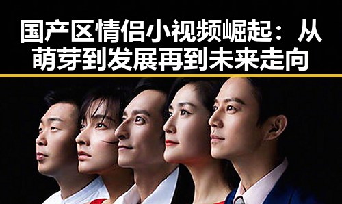 国产区情侣小视频崛起：从萌芽到发展再到未来走向