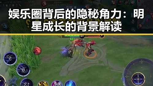 娱乐圈背后的隐秘角力：明星成长的背景解读