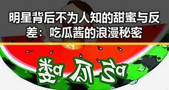 明星背后不为人知的甜蜜与反差：吃瓜酱的浪漫秘密