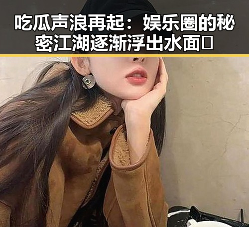 吃瓜声浪再起：娱乐圈的秘密江湖逐渐浮出水面👀