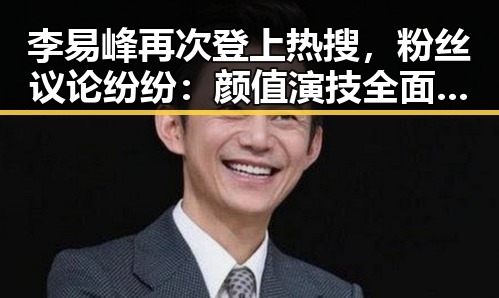 李易峰再次登上热搜，粉丝议论纷纷：颜值演技全面开花，他还能带来什么惊喜？🔥