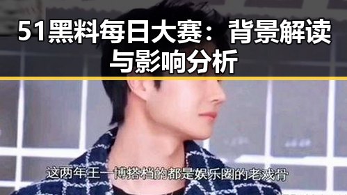 51黑料每日大赛:背景解读与影响分析