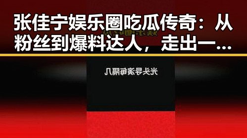 张佳宁娱乐圈吃瓜传奇:从粉丝到爆料达人,走出一条不一样的路🔥