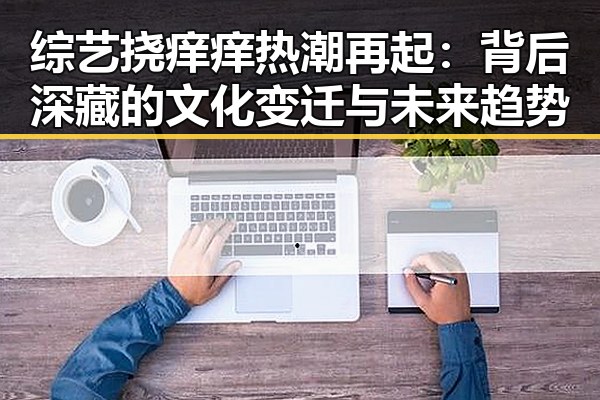综艺挠痒痒热潮再起：背后深藏的文化变迁与未来趋势